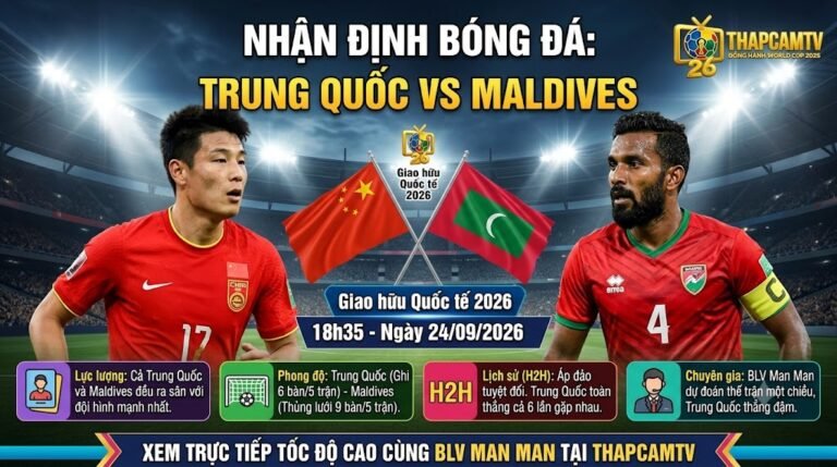 Nhận định tổng quan chiến thuật, lực lượng và đối đầu trận Trung Quốc vs Maldives giao hữu quốc tế ngày 24/09/2026 từ chuyên gia ThapcamTV.